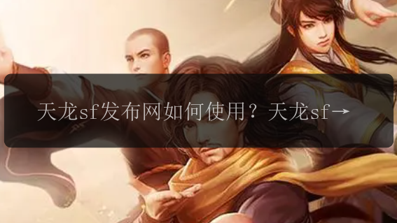 天龙sf发布网如何使用？天龙sf发布网有哪些特点？天龙sf发布网值得信赖吗？天龙sf发布网的最新消息是什么？天龙sf发布网的玩家评价如何？天龙sf发布网怎么下载？