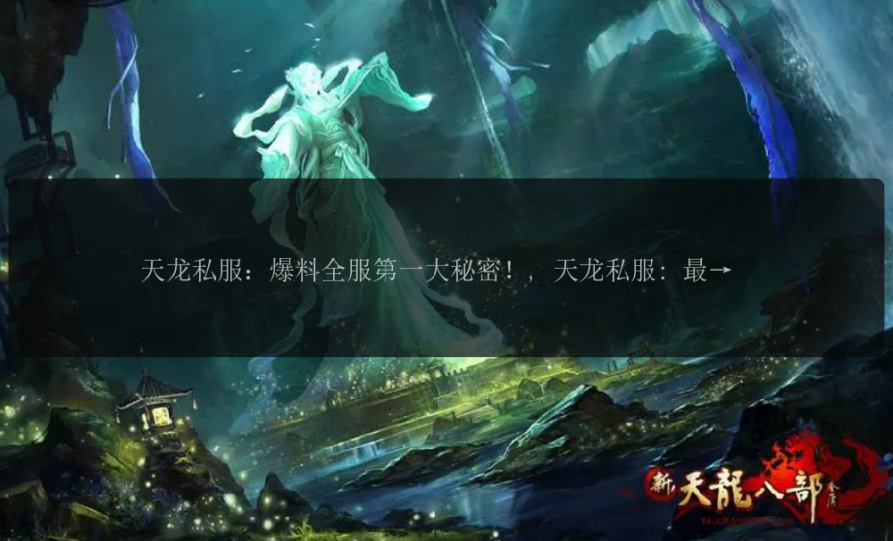 天龙私服：爆料全服第一大秘密！, 天龙私服: 最强副本神器是什么？, 天龙私服：超级BOSS藏身之地揭秘！, 天龙私服：如何打造威力爆表的装备？, 天龙私服：玩家大赛，谁是最强天龙？, 天龙私服：隐藏门派人物现身，波澜再起！, 天龙私服：潜力无限的天龙技能大公开！, 天龙私服：神秘藏宝图揭示江湖宝藏！, 天龙私服：帮派大战震撼登场，谁能称霸一方？, 天龙私服：找回失散多年的功法秘籍！