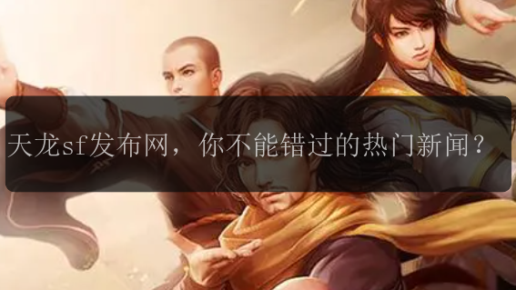 天龙sf发布网，你不能错过的热门新闻？
