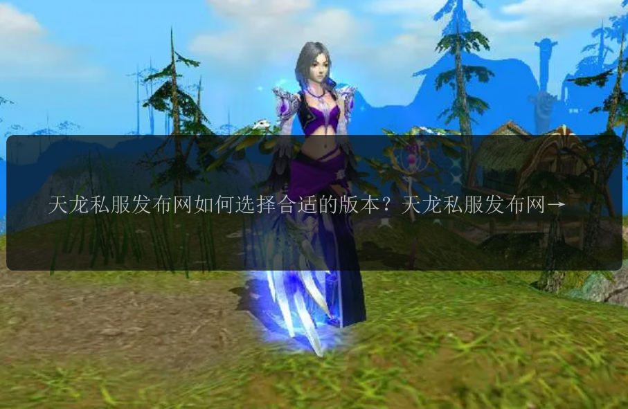 天龙私服发布网如何选择合适的版本？天龙私服发布网有哪些值得关注的拓展内容？天龙私服发布网的玩家如何保证账号的安全性？天龙私服发布网如何避免游戏内外的欺诈行为？天龙私服发布网为什么如此受到玩家的追捧？